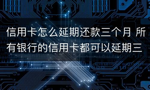 信用卡怎么延期还款三个月 所有银行的信用卡都可以延期三天还款吗