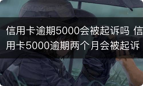 信用卡逾期5000会被起诉吗 信用卡5000逾期两个月会被起诉吗