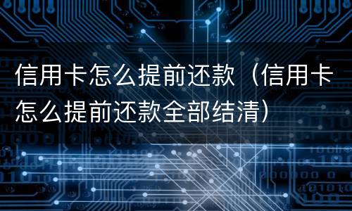 信用卡怎么提前还款（信用卡怎么提前还款全部结清）