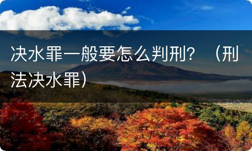 决水罪一般要怎么判刑？（刑法决水罪）