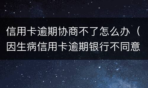 信用卡逾期协商不了怎么办（因生病信用卡逾期银行不同意协商怎么办）