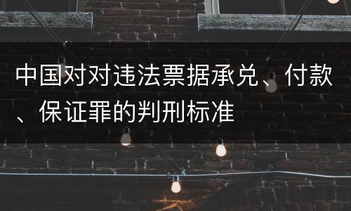 中国对对违法票据承兑、付款、保证罪的判刑标准