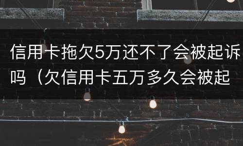 信用卡拖欠5万还不了会被起诉吗（欠信用卡五万多久会被起诉）