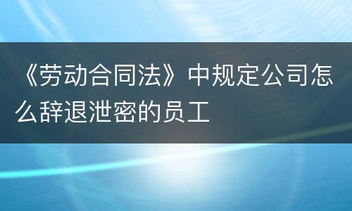 《劳动合同法》中规定公司怎么辞退泄密的员工