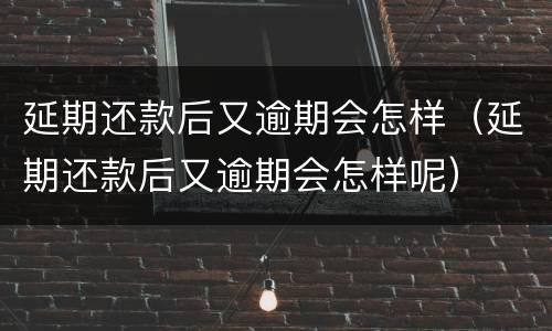 延期还款后又逾期会怎样（延期还款后又逾期会怎样呢）