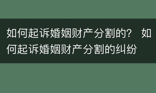 如何起诉婚姻财产分割的？ 如何起诉婚姻财产分割的纠纷