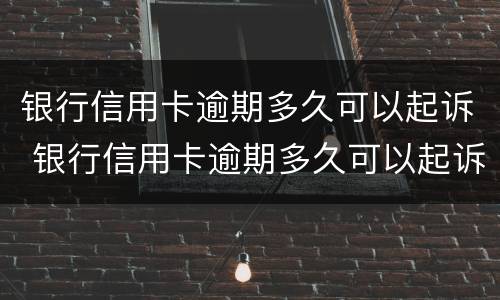 银行信用卡逾期多久可以起诉 银行信用卡逾期多久可以起诉法院
