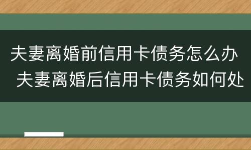 夫妻离婚前信用卡债务怎么办 夫妻离婚后信用卡债务如何处理
