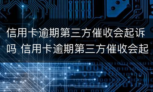 信用卡逾期第三方催收会起诉吗 信用卡逾期第三方催收会起诉吗知乎