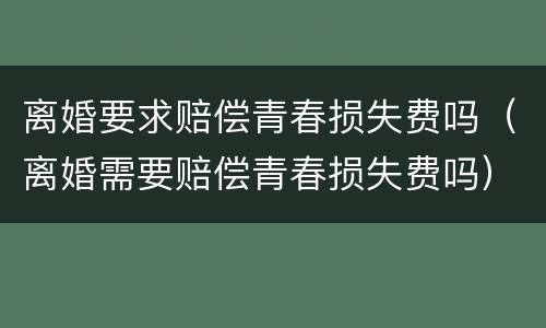 离婚要求赔偿青春损失费吗（离婚需要赔偿青春损失费吗）