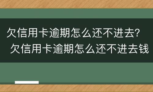 欠信用卡逾期怎么还不进去？ 欠信用卡逾期怎么还不进去钱