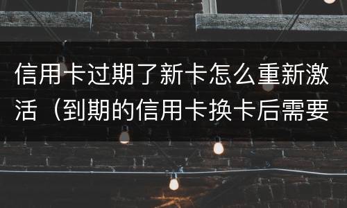 信用卡过期了新卡怎么重新激活（到期的信用卡换卡后需要重新激活吗）