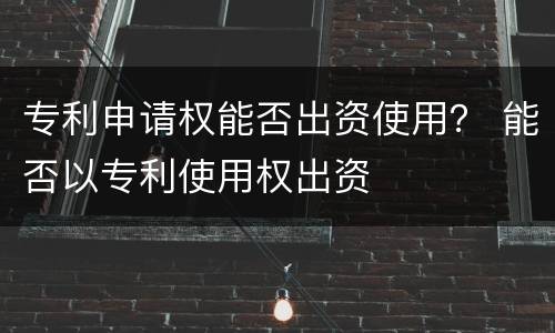 专利申请权能否出资使用？ 能否以专利使用权出资