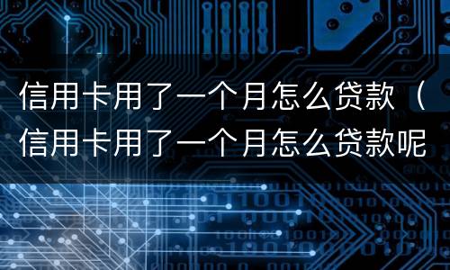 信用卡用了一个月怎么贷款（信用卡用了一个月怎么贷款呢）