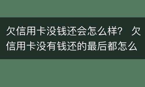 欠信用卡没钱还会怎么样？ 欠信用卡没有钱还的最后都怎么样了