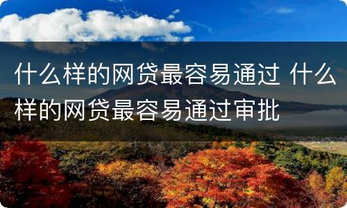 什么样的网贷最容易通过 什么样的网贷最容易通过审批