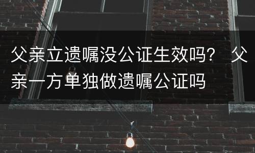 父亲立遗嘱没公证生效吗？ 父亲一方单独做遗嘱公证吗