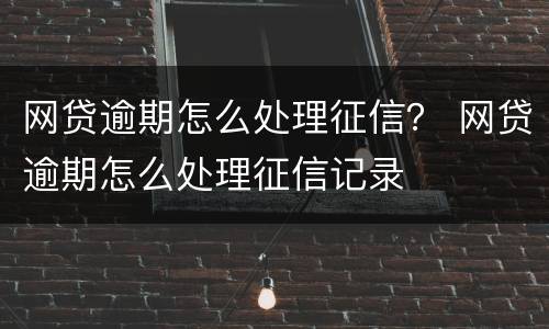 网贷逾期怎么处理征信？ 网贷逾期怎么处理征信记录