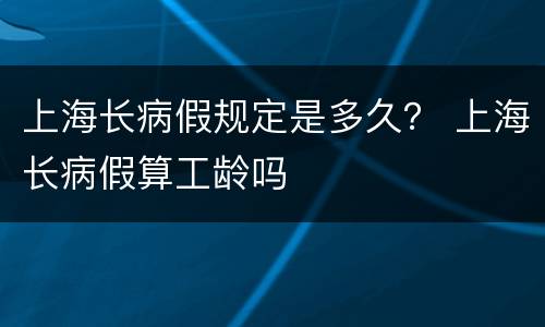 上海长病假规定是多久？ 上海长病假算工龄吗