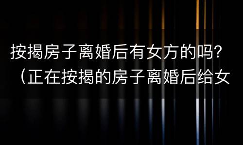 按揭房子离婚后有女方的吗？（正在按揭的房子离婚后给女方）