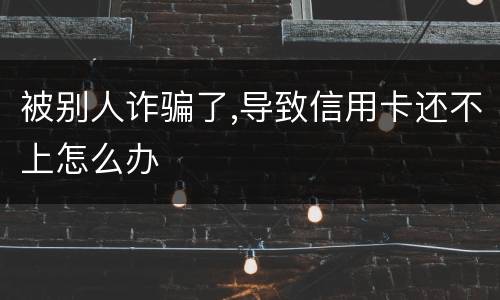 被别人诈骗了,导致信用卡还不上怎么办