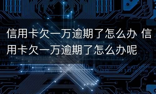 信用卡欠一万逾期了怎么办 信用卡欠一万逾期了怎么办呢