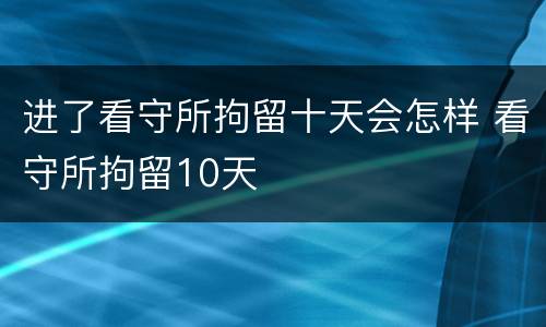 进了看守所拘留十天会怎样 看守所拘留10天