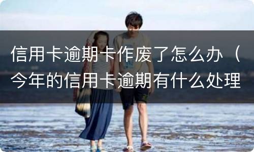 信用卡逾期卡作废了怎么办（今年的信用卡逾期有什么处理）