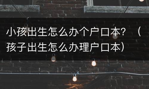 小孩出生怎么办个户口本？（孩子出生怎么办理户口本）