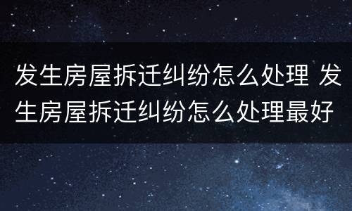 发生房屋拆迁纠纷怎么处理 发生房屋拆迁纠纷怎么处理最好