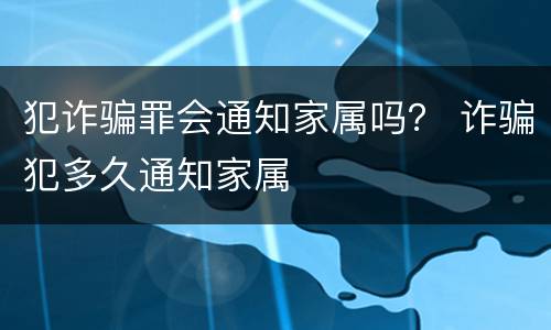 犯诈骗罪会通知家属吗？ 诈骗犯多久通知家属