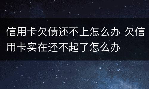 信用卡欠债还不上怎么办 欠信用卡实在还不起了怎么办