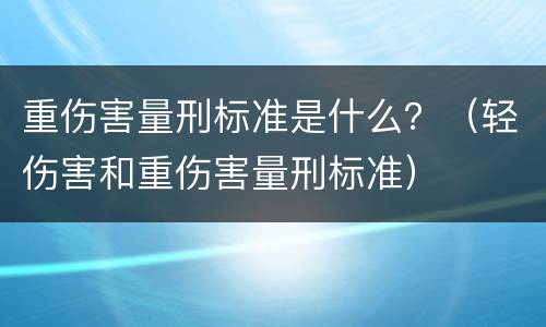 重伤害量刑标准是什么？（轻伤害和重伤害量刑标准）