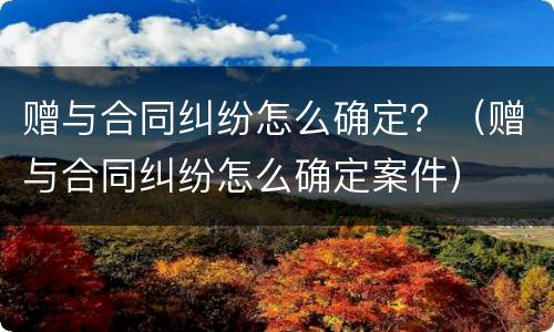 赠与合同纠纷怎么确定？（赠与合同纠纷怎么确定案件）