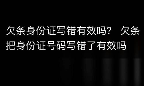 欠条身份证写错有效吗？ 欠条把身份证号码写错了有效吗