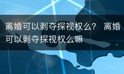 离婚可以剥夺探视权么？ 离婚可以剥夺探视权么嘛