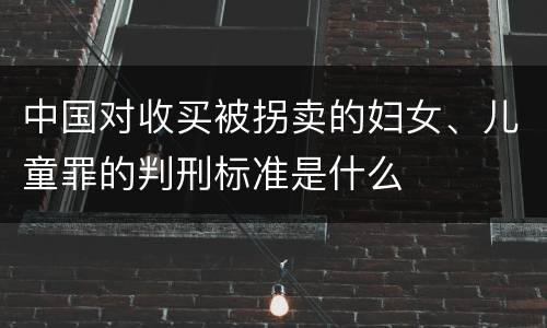 中国对收买被拐卖的妇女、儿童罪的判刑标准是什么