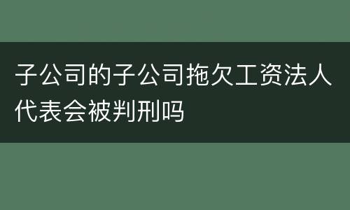 子公司的子公司拖欠工资法人代表会被判刑吗