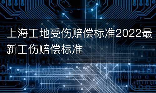 上海工地受伤赔偿标准2022最新工伤赔偿标准