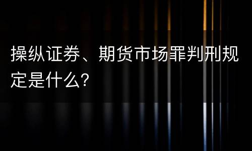 操纵证券、期货市场罪判刑规定是什么？