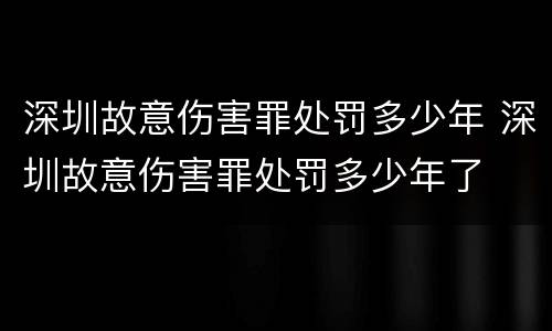 深圳故意伤害罪处罚多少年 深圳故意伤害罪处罚多少年了