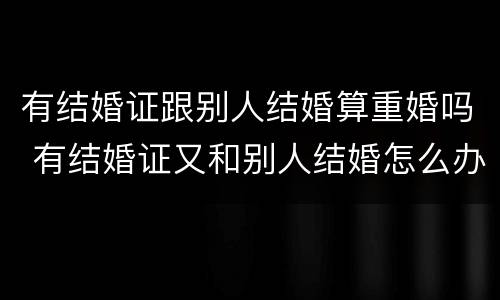 有结婚证跟别人结婚算重婚吗 有结婚证又和别人结婚怎么办