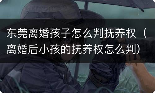 东莞离婚孩子怎么判抚养权（离婚后小孩的抚养权怎么判）
