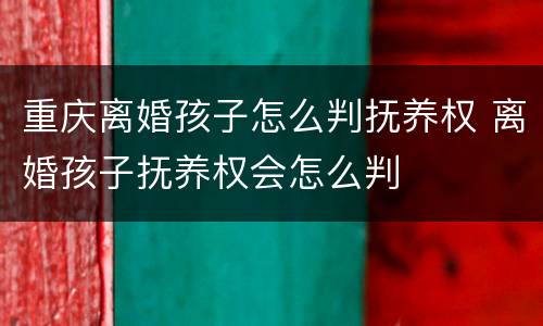 重庆离婚孩子怎么判抚养权 离婚孩子抚养权会怎么判