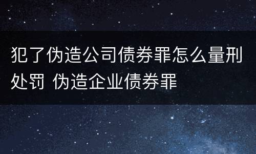 犯了伪造公司债券罪怎么量刑处罚 伪造企业债券罪