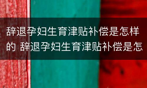 辞退孕妇生育津贴补偿是怎样的 辞退孕妇生育津贴补偿是怎样的流程