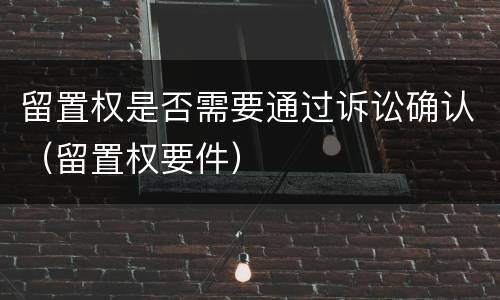 留置权是否需要通过诉讼确认（留置权要件）