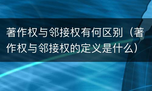 著作权与邻接权有何区别（著作权与邻接权的定义是什么）