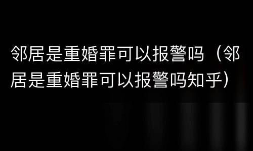 邻居是重婚罪可以报警吗（邻居是重婚罪可以报警吗知乎）