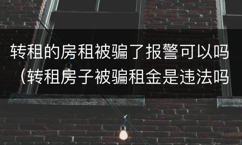 转租的房租被骗了报警可以吗（转租房子被骗租金是违法吗）